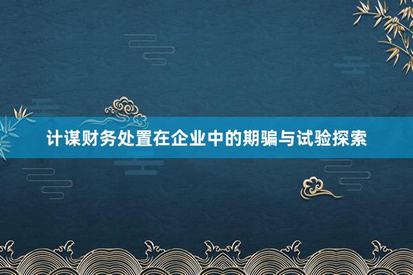 计谋财务处置在企业中的期骗与试验探索